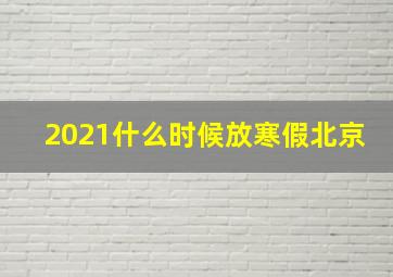 2021什么时候放寒假北京