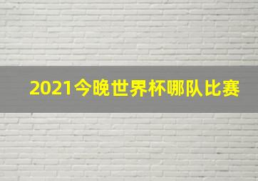 2021今晚世界杯哪队比赛