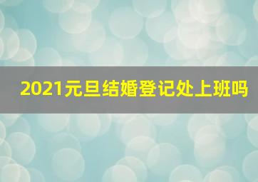 2021元旦结婚登记处上班吗