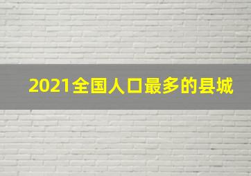 2021全国人口最多的县城