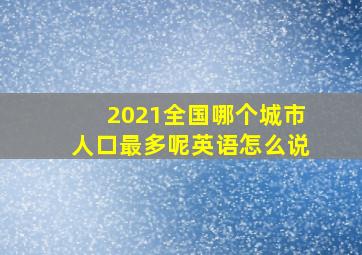 2021全国哪个城市人口最多呢英语怎么说