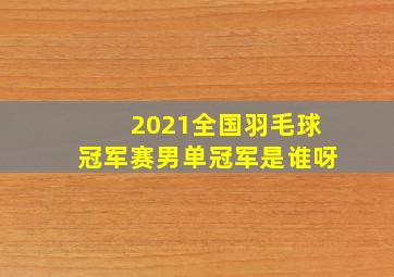 2021全国羽毛球冠军赛男单冠军是谁呀