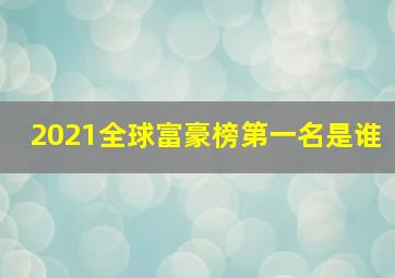 2021全球富豪榜第一名是谁