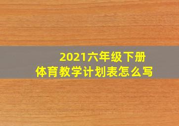 2021六年级下册体育教学计划表怎么写