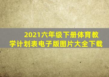 2021六年级下册体育教学计划表电子版图片大全下载