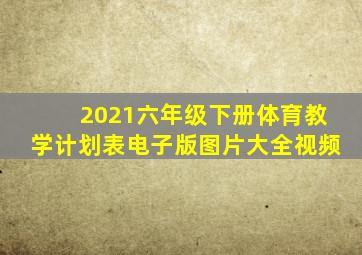 2021六年级下册体育教学计划表电子版图片大全视频