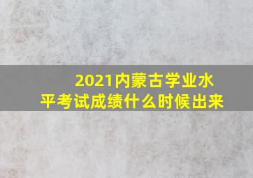 2021内蒙古学业水平考试成绩什么时候出来