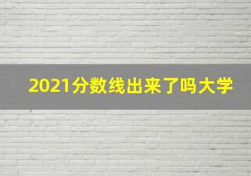 2021分数线出来了吗大学