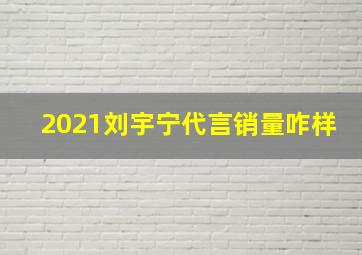 2021刘宇宁代言销量咋样