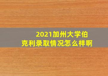 2021加州大学伯克利录取情况怎么样啊