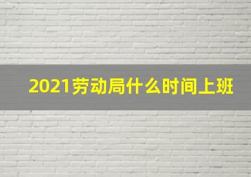 2021劳动局什么时间上班