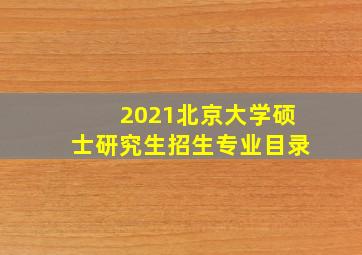 2021北京大学硕士研究生招生专业目录