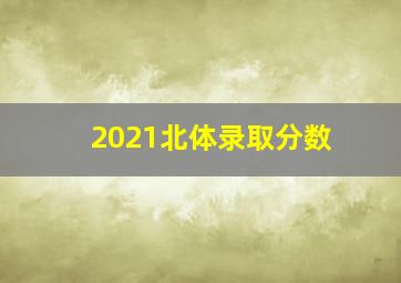 2021北体录取分数