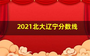 2021北大辽宁分数线