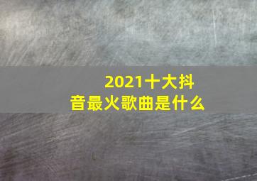 2021十大抖音最火歌曲是什么