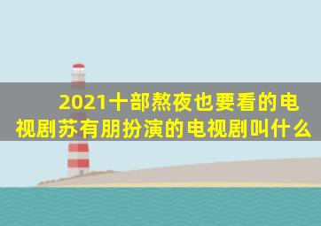 2021十部熬夜也要看的电视剧苏有朋扮演的电视剧叫什么