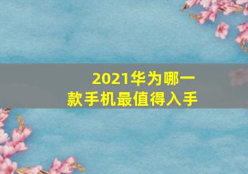 2021华为哪一款手机最值得入手