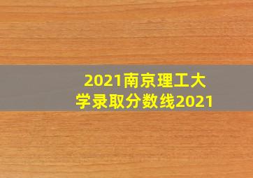 2021南京理工大学录取分数线2021