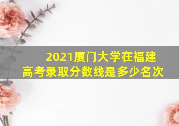 2021厦门大学在福建高考录取分数线是多少名次