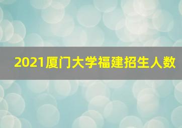 2021厦门大学福建招生人数