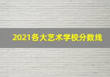 2021各大艺术学校分数线