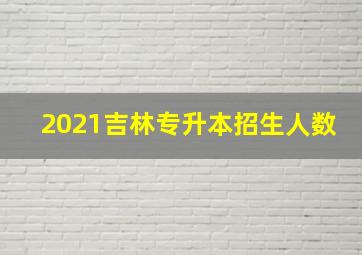 2021吉林专升本招生人数