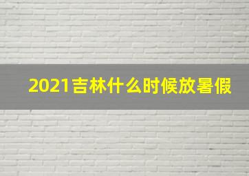 2021吉林什么时候放暑假