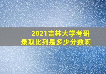 2021吉林大学考研录取比列是多少分数啊