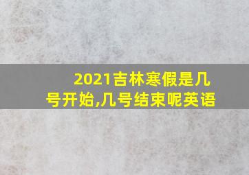 2021吉林寒假是几号开始,几号结束呢英语