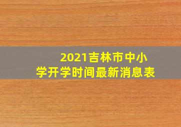 2021吉林市中小学开学时间最新消息表