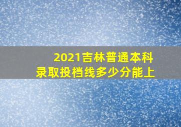 2021吉林普通本科录取投档线多少分能上