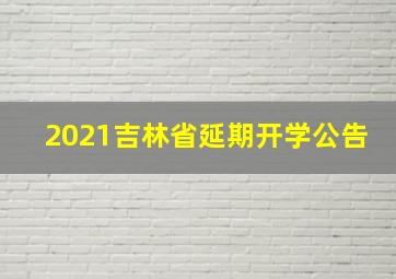 2021吉林省延期开学公告