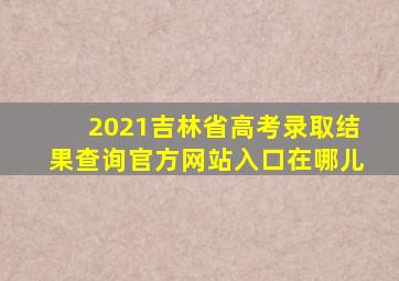 2021吉林省高考录取结果查询官方网站入口在哪儿