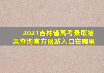 2021吉林省高考录取结果查询官方网站入口在哪里