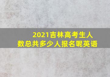 2021吉林高考生人数总共多少人报名呢英语