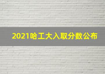 2021哈工大入取分数公布