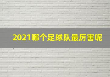 2021哪个足球队最厉害呢