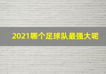 2021哪个足球队最强大呢