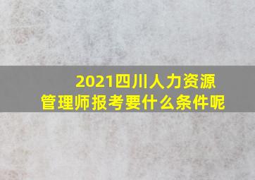 2021四川人力资源管理师报考要什么条件呢