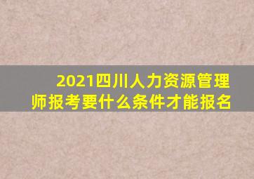 2021四川人力资源管理师报考要什么条件才能报名