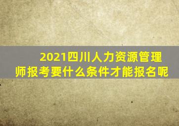 2021四川人力资源管理师报考要什么条件才能报名呢