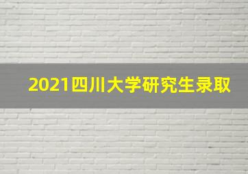 2021四川大学研究生录取