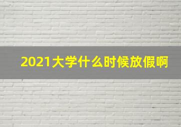 2021大学什么时候放假啊