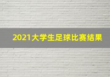 2021大学生足球比赛结果