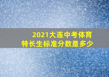 2021大连中考体育特长生标准分数是多少