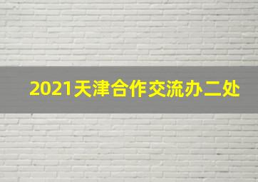 2021天津合作交流办二处