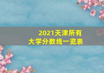 2021天津所有大学分数线一览表