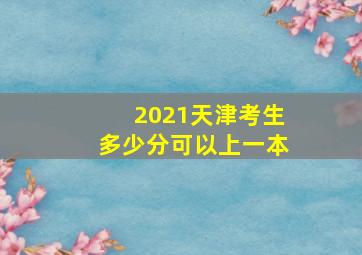 2021天津考生多少分可以上一本