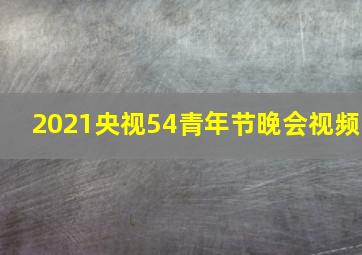 2021央视54青年节晚会视频