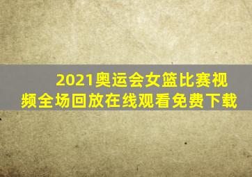 2021奥运会女篮比赛视频全场回放在线观看免费下载